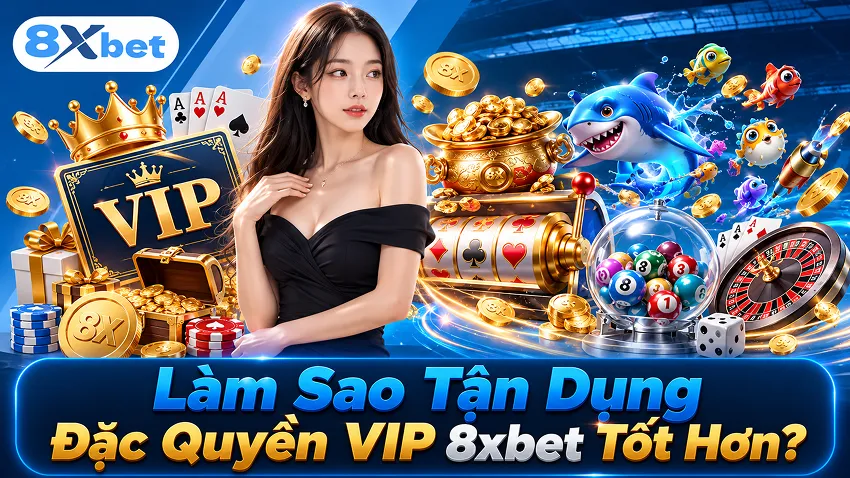 Làm Sao Tận Dụng Đặc Quyền VIP 8xbet Tốt Hơn?
